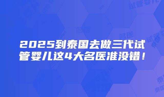 2025到泰国去做三代试管婴儿这4大名医准没错!