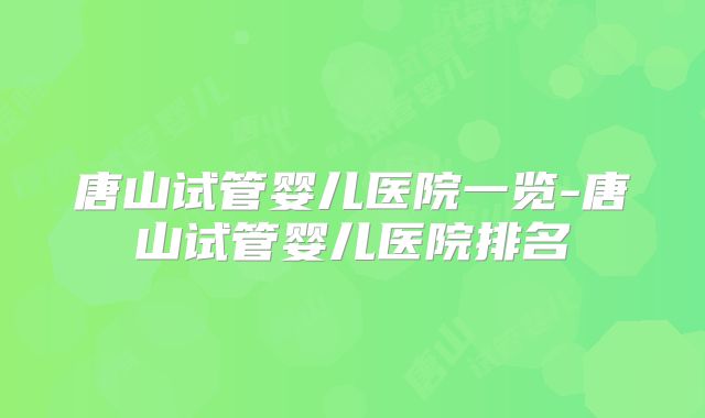 唐山试管婴儿医院一览-唐山试管婴儿医院排名