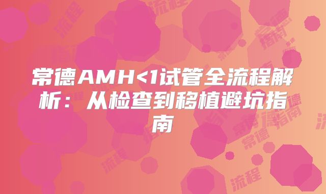 常德AMH<1试管全流程解析：从检查到移植避坑指南