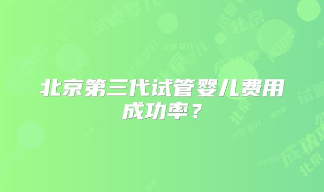 北京第三代试管婴儿费用成功率?
