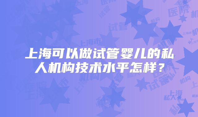 上海可以做试管婴儿的私人机构技术水平怎样？