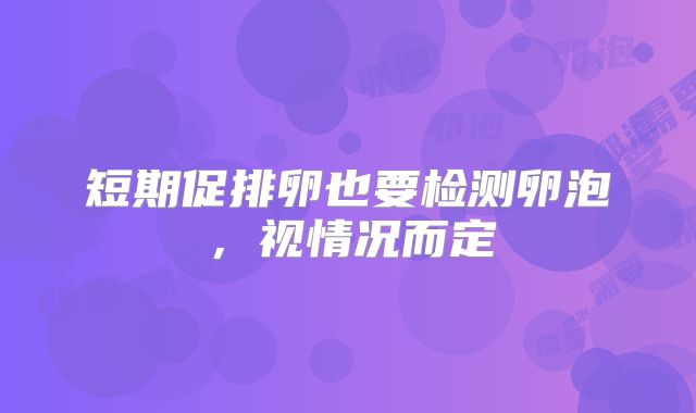 短期促排卵也要检测卵泡，视情况而定