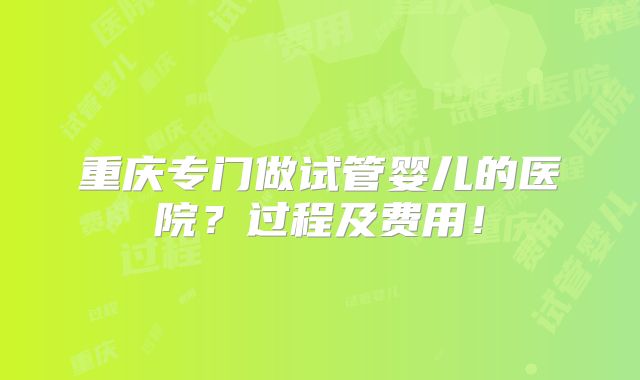 重庆专门做试管婴儿的医院?过程及费用!