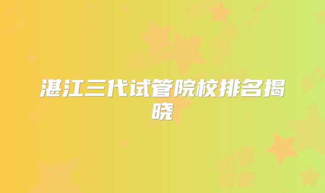 湛江三代试管院校排名揭晓