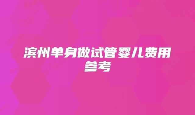 滨州单身做试管婴儿费用参考