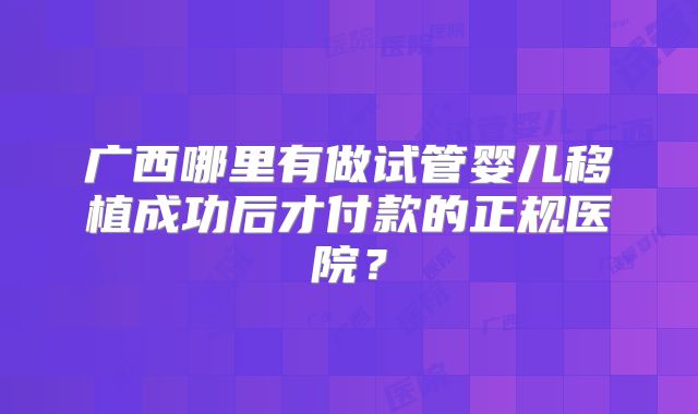 广西哪里有做试管婴儿移植成功后才付款的正规医院？