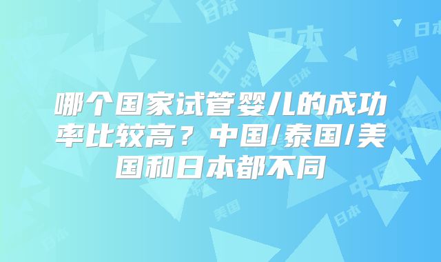 哪个国家试管婴儿的成功率比较高?中国/泰国/美国和日本都不同