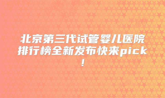 北京第三代试管婴儿医院排行榜全新发布快来pick!
