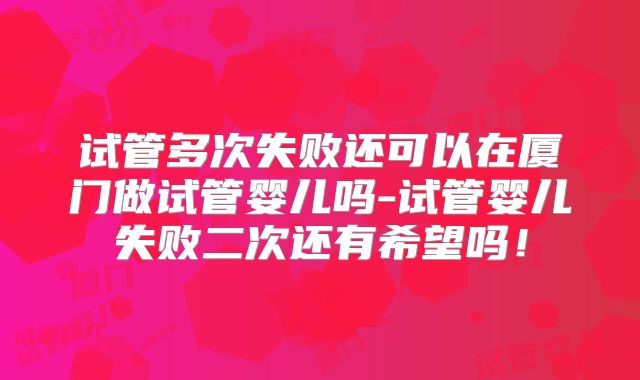 试管多次失败还可以在厦门做试管婴儿吗-试管婴儿失败二次还有希望吗！