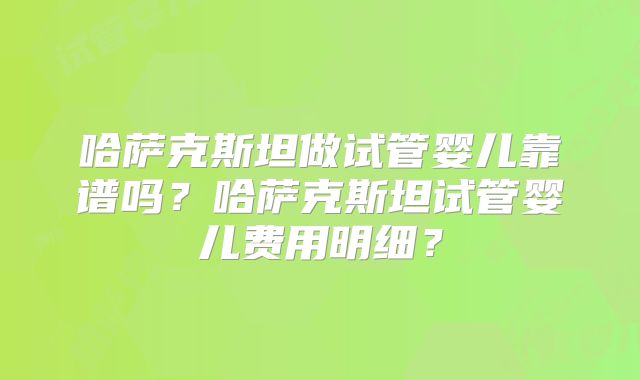 哈萨克斯坦做试管婴儿靠谱吗？哈萨克斯坦试管婴儿费用明细？