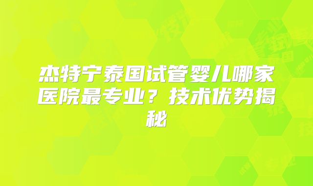 杰特宁泰国试管婴儿哪家医院最专业？技术优势揭秘