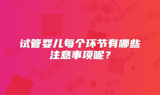试管婴儿每个环节有哪些注意事项呢？
