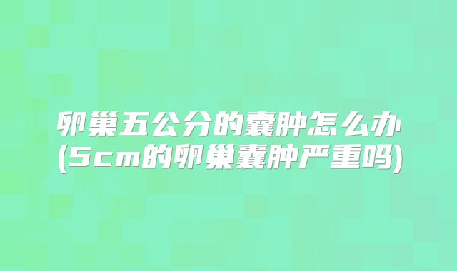 卵巢五公分的囊肿怎么办(5cm的卵巢囊肿严重吗)