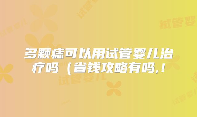 多颗痣可以用试管婴儿治疗吗(省钱攻略有吗,!