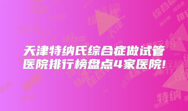 天津特纳氏综合症做试管医院排行榜盘点4家医院!