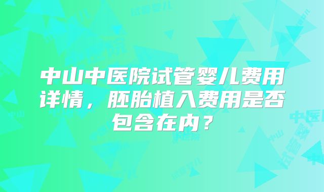中山中医院试管婴儿费用详情，胚胎植入费用是否包含在内？