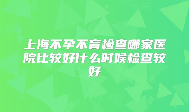 上海不孕不育检查哪家医院比较好什么时候检查较好