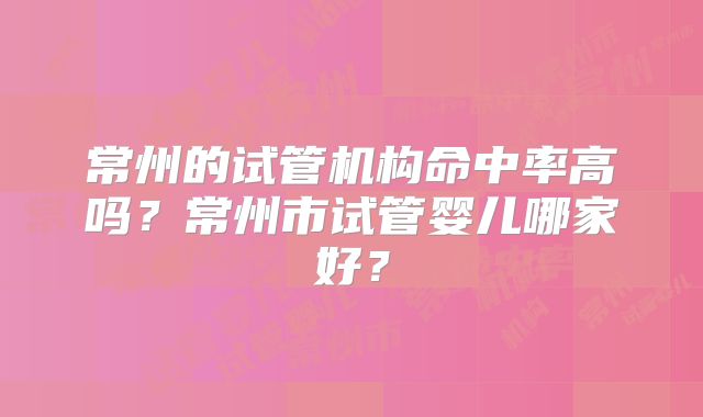 常州的试管机构命中率高吗？常州市试管婴儿哪家好？