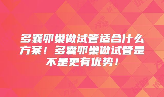 多囊卵巢做试管适合什么方案！多囊卵巢做试管是不是更有优势！