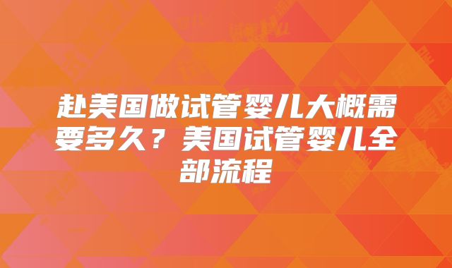 赴美国做试管婴儿大概需要多久?美国试管婴儿全部流程