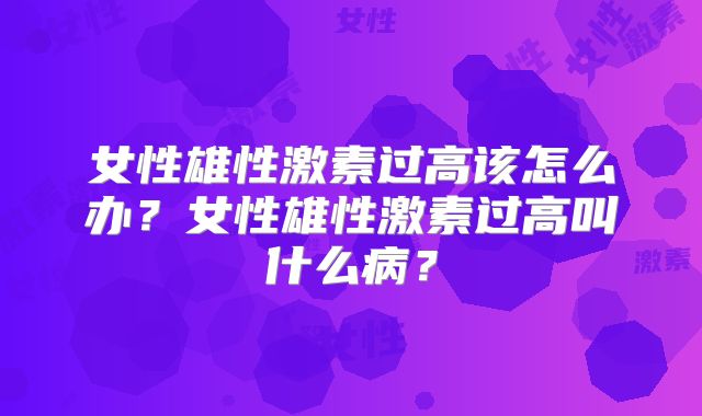 女性雄性激素过高该怎么办?女性雄性激素过高叫什么病?