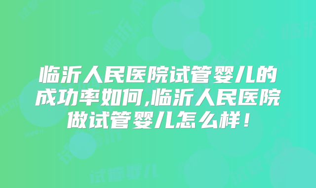 临沂人民医院试管婴儿的成功率如何,临沂人民医院做试管婴儿怎么样!