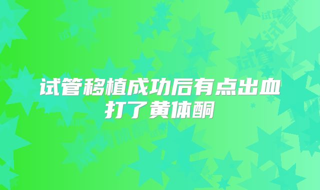 试管移植成功后有点出血打了黄体酮