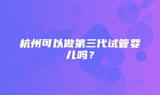 杭州可以做第三代试管婴儿吗？