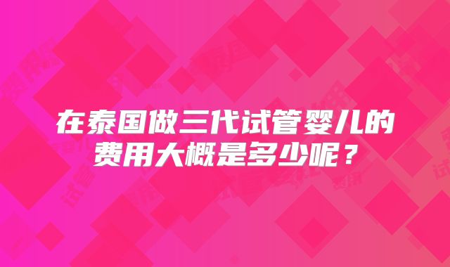 在泰国做三代试管婴儿的费用大概是多少呢?