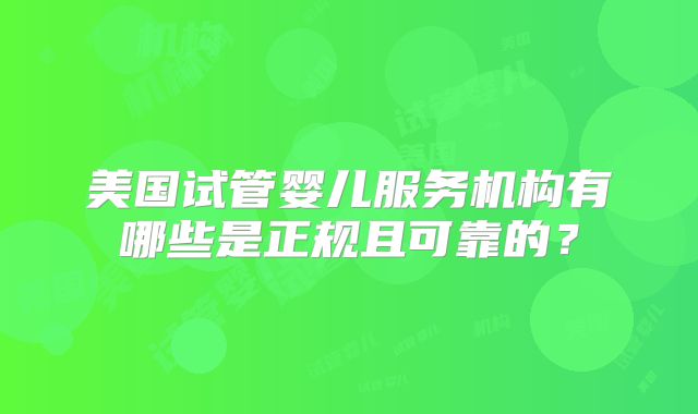 美国试管婴儿服务机构有哪些是正规且可靠的?