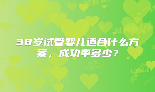 38岁试管婴儿适合什么方案，成功率多少？