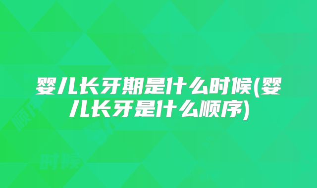 婴儿长牙期是什么时候(婴儿长牙是什么顺序)