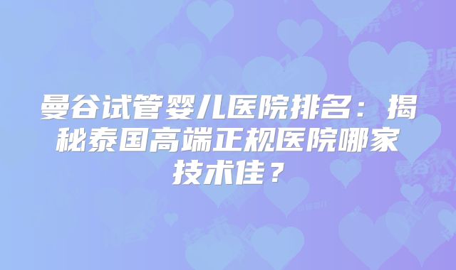 曼谷试管婴儿医院排名:揭秘泰国高端正规医院哪家技术佳?