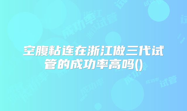 空腹粘连在浙江做三代试管的成功率高吗()