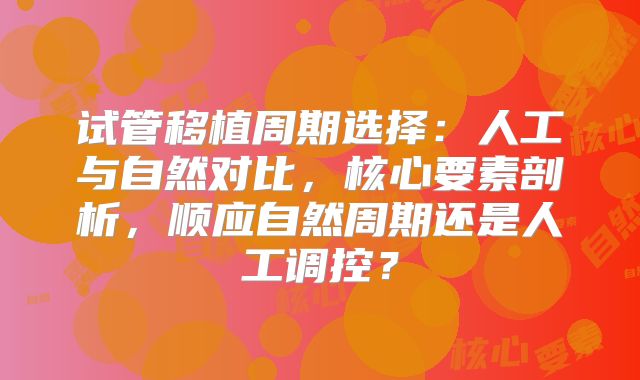 试管移植周期选择：人工与自然对比，核心要素剖析，顺应自然周期还是人工调控？
