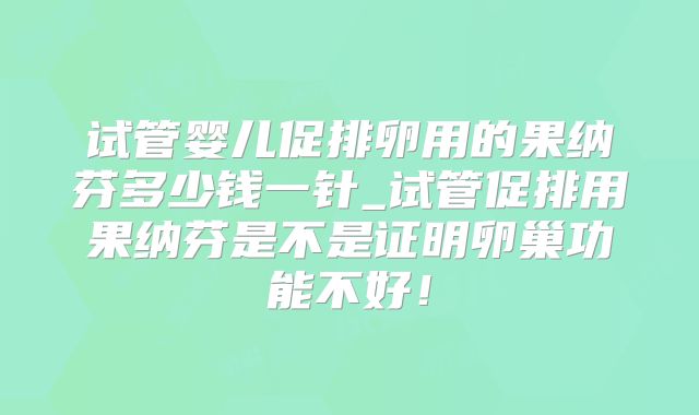 试管婴儿促排卵用的果纳芬多少钱一针_试管促排用果纳芬是不是证明卵巢功能不好！