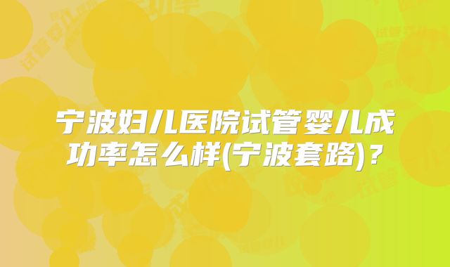宁波妇儿医院试管婴儿成功率怎么样(宁波套路)？
