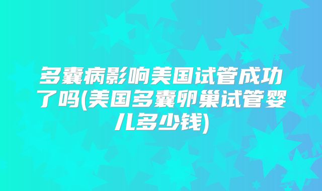 多囊病影响美国试管成功了吗(美国多囊卵巢试管婴儿多少钱)