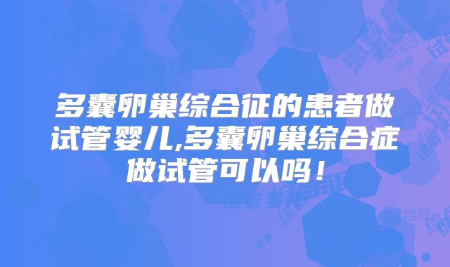 多囊卵巢综合征的患者做试管婴儿,多囊卵巢综合症做试管可以吗！