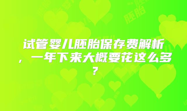 试管婴儿胚胎保存费解析，一年下来大概要花这么多？