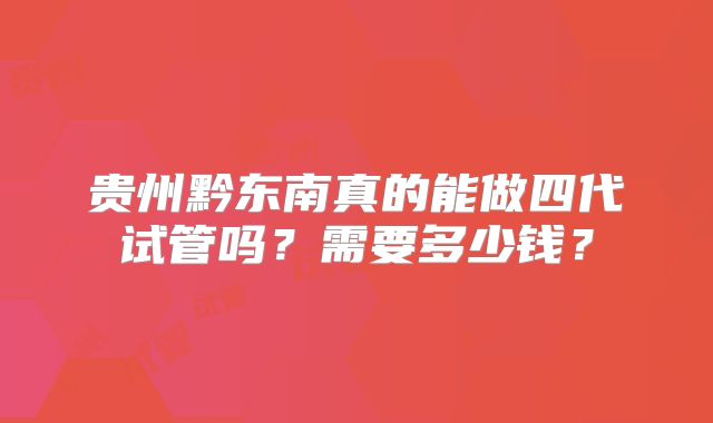 贵州黔东南真的能做四代试管吗?需要多少钱?