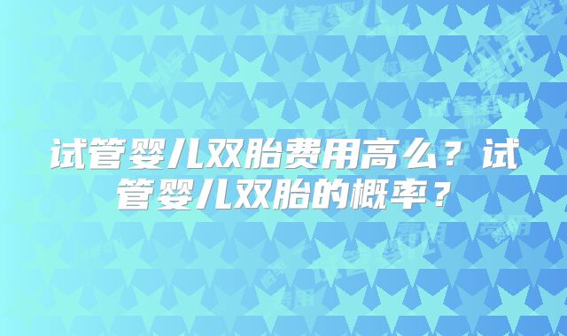 试管婴儿双胎费用高么？试管婴儿双胎的概率？