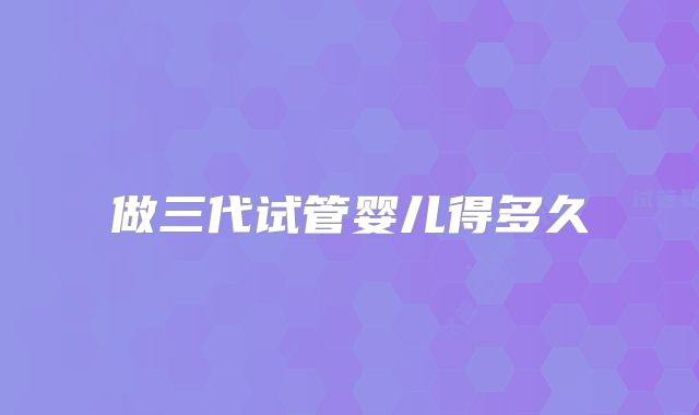 做三代试管婴儿得多久