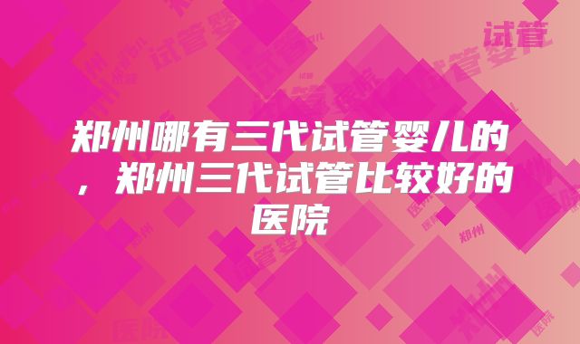 郑州哪有三代试管婴儿的，郑州三代试管比较好的医院