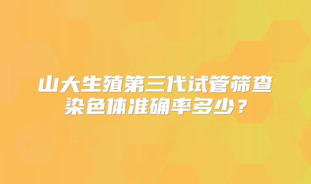 山大生殖第三代试管筛查染色体准确率多少？