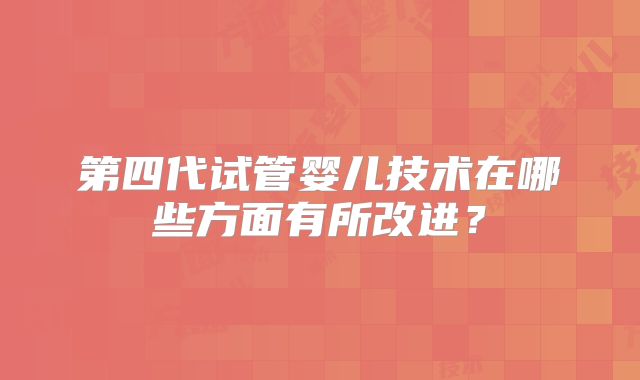 第四代试管婴儿技术在哪些方面有所改进？