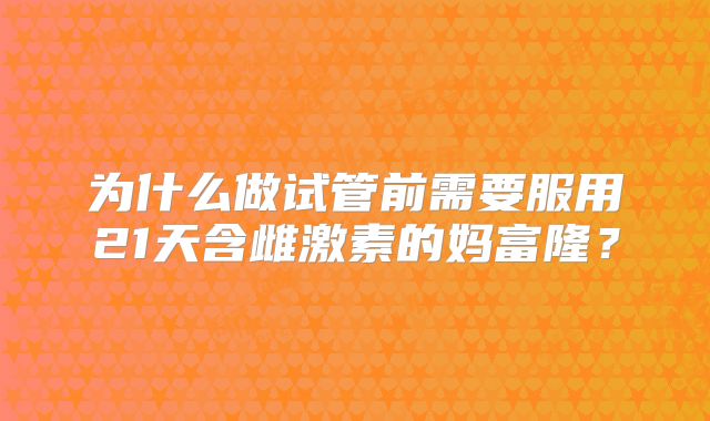 为什么做试管前需要服用21天含雌激素的妈富隆?