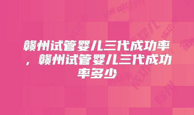 赣州试管婴儿三代成功率，赣州试管婴儿三代成功率多少