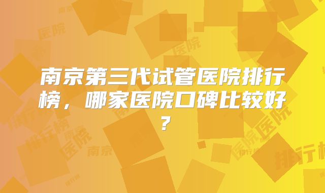 南京第三代试管医院排行榜,哪家医院口碑比较好?