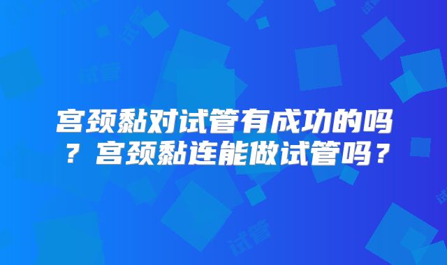 宫颈黏对试管有成功的吗？宫颈黏连能做试管吗？